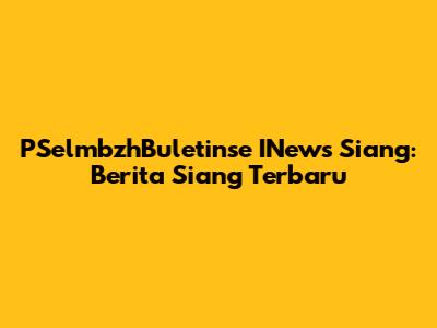 PSelmbzhBuletinse INews Siang: Berita Siang Terbaru