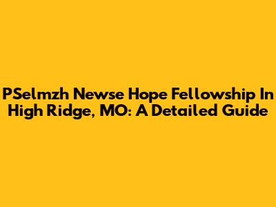 PSelmzh Newse Hope Fellowship In High Ridge, MO: A Detailed Guide