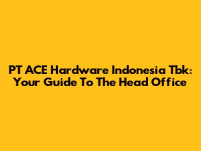 PT ACE Hardware Indonesia Tbk: Your Guide To The Head Office