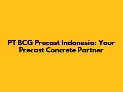 PT BCG Precast Indonesia: Your Precast Concrete Partner