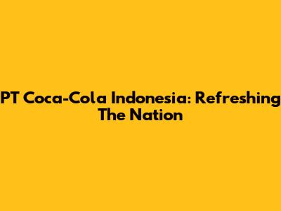 PT Coca-Cola Indonesia: Refreshing The Nation