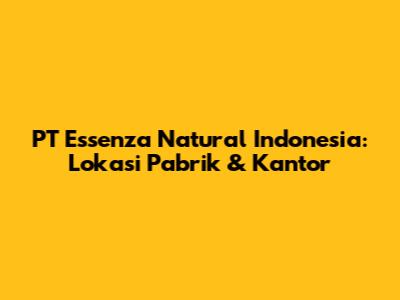 PT Essenza Natural Indonesia: Lokasi Pabrik & Kantor
