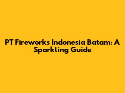 PT Fireworks Indonesia Batam: A Sparkling Guide