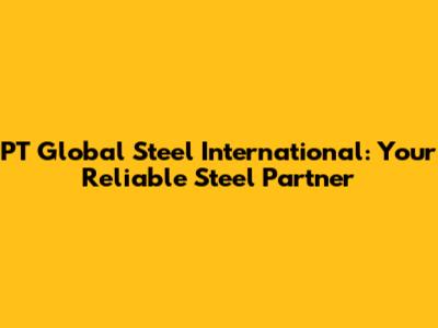 PT Global Steel International: Your Reliable Steel Partner