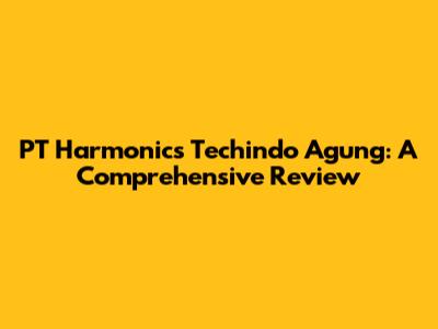 PT Harmonics Techindo Agung: A Comprehensive Review
