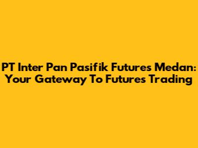 PT Inter Pan Pasifik Futures Medan: Your Gateway To Futures Trading