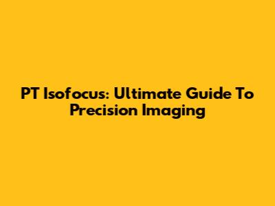 PT Isofocus: Ultimate Guide To Precision Imaging
