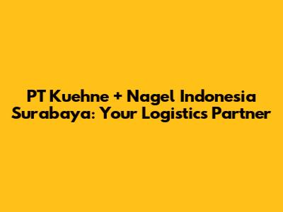 PT Kuehne + Nagel Indonesia Surabaya: Your Logistics Partner
