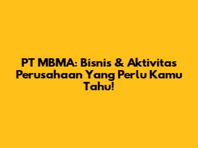 PT MBMA: Bisnis & Aktivitas Perusahaan Yang Perlu Kamu Tahu!