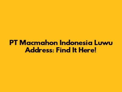 PT Macmahon Indonesia Luwu Address: Find It Here!