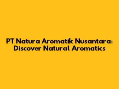 PT Natura Aromatik Nusantara: Discover Natural Aromatics