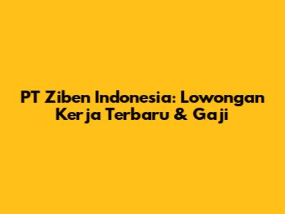 PT Ziben Indonesia: Lowongan Kerja Terbaru & Gaji