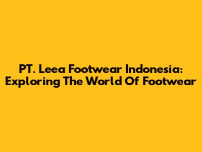 PT. Leea Footwear Indonesia: Exploring The World Of Footwear