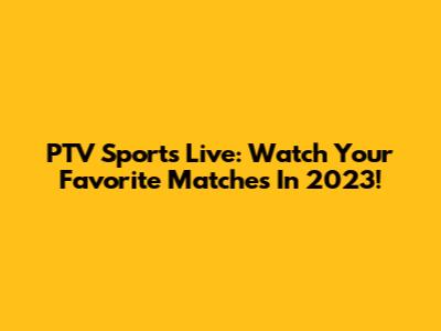 PTV Sports Live: Watch Your Favorite Matches In 2023!