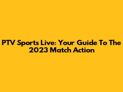 PTV Sports Live: Your Guide To The 2023 Match Action