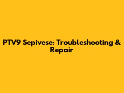 PTV9 Sepivese: Troubleshooting & Repair