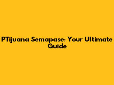PTijuana Semapase: Your Ultimate Guide