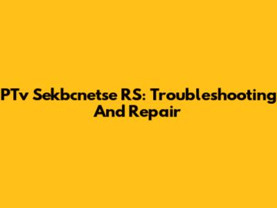 PTv Sekbcnetse RS: Troubleshooting And Repair