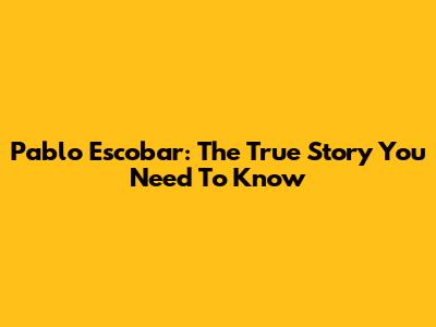 Pablo Escobar: The True Story You Need To Know