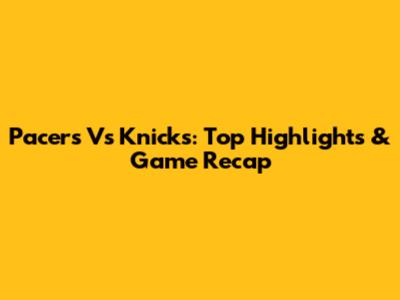 Pacers Vs Knicks: Top Highlights & Game Recap