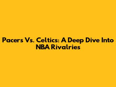 Pacers Vs. Celtics: A Deep Dive Into NBA Rivalries