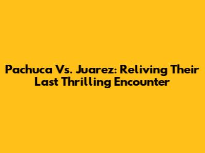 Pachuca Vs. Juarez: Reliving Their Last Thrilling Encounter