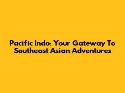 Pacific Indo: Your Gateway To Southeast Asian Adventures