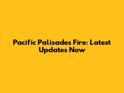 Pacific Palisades Fire: Latest Updates Now