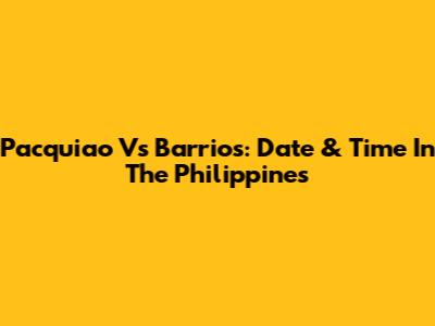 Pacquiao Vs Barrios: Date & Time In The Philippines