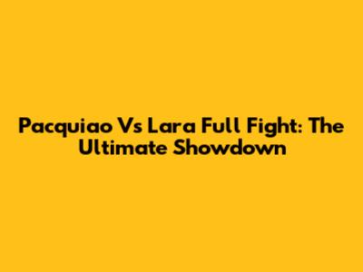 Pacquiao Vs Lara Full Fight: The Ultimate Showdown