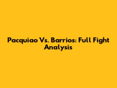 Pacquiao Vs. Barrios: Full Fight Analysis