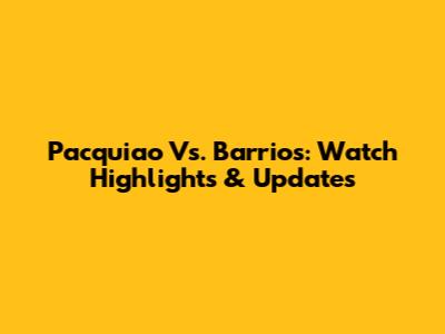 Pacquiao Vs. Barrios: Watch Highlights & Updates
