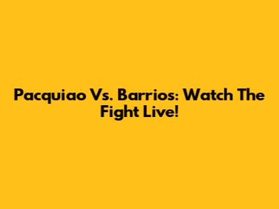 Pacquiao Vs. Barrios: Watch The Fight Live!