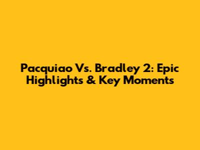 Pacquiao Vs. Bradley 2: Epic Highlights & Key Moments