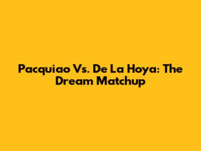 Pacquiao Vs. De La Hoya: The Dream Matchup