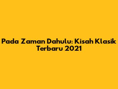 Pada Zaman Dahulu: Kisah Klasik Terbaru 2021