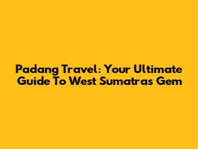Padang Travel: Your Ultimate Guide To West Sumatra's Gem