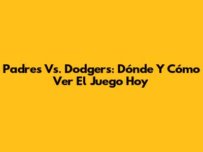 Padres Vs. Dodgers: Dónde Y Cómo Ver El Juego Hoy