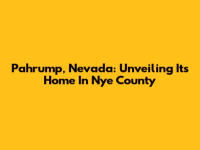 Pahrump, Nevada: Unveiling Its Home In Nye County