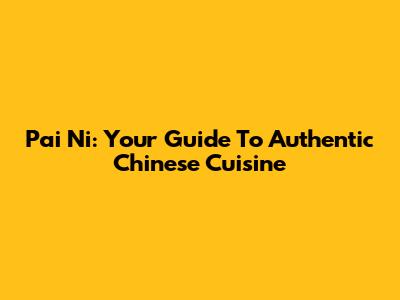 Pai Ni: Your Guide To Authentic Chinese Cuisine
