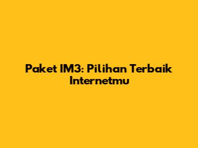 Paket IM3: Pilihan Terbaik Internetmu