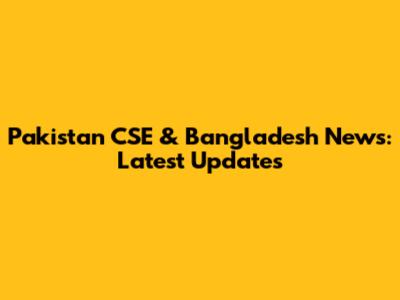 Pakistan CSE & Bangladesh News: Latest Updates