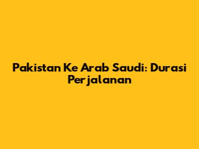 Pakistan Ke Arab Saudi: Durasi Perjalanan