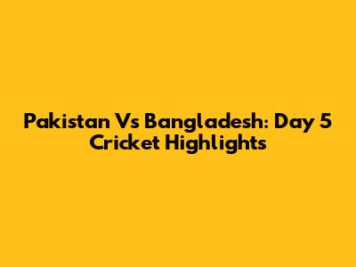 Pakistan Vs Bangladesh: Day 5 Cricket Highlights