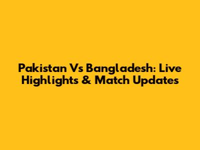 Pakistan Vs Bangladesh: Live Highlights & Match Updates