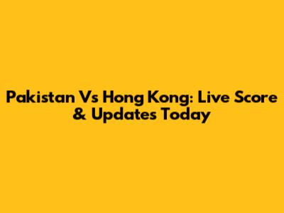 Pakistan Vs Hong Kong: Live Score & Updates Today