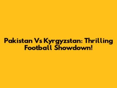 Pakistan Vs Kyrgyzstan: Thrilling Football Showdown!