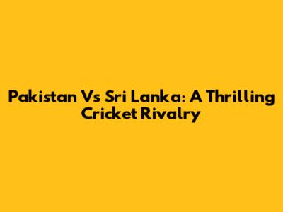 Pakistan Vs Sri Lanka: A Thrilling Cricket Rivalry