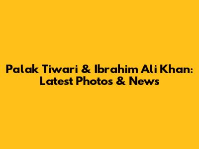 Palak Tiwari & Ibrahim Ali Khan: Latest Photos & News