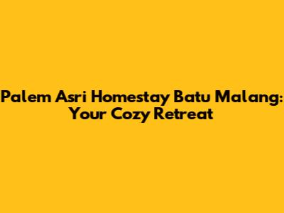 Palem Asri Homestay Batu Malang: Your Cozy Retreat